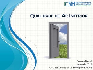 QUALIDADE DO AR INTERIOR
Susana Daniel
Maio de 2012
Unidade Curricular de Ecologia da Saúde
 