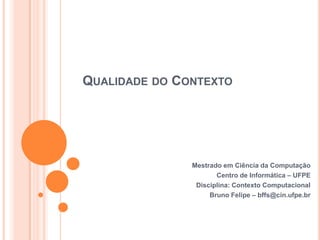 Qualidade do Contexto Mestrado em Ciência da Computação Centro de Informática – UFPE Disciplina: Contexto Computacional Bruno Felipe – bffs@cin.ufpe.br 