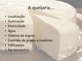 A queijaria...
• Localização
• Iluminação
• Eletricidade
• Água
• Sistema de esgoto
• Controle de pragas e roedores
• Edificações
• Equipamentos
 