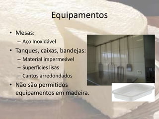 Equipamentos
• Mesas:
– Aço Inoxidável
• Tanques, caixas, bandejas:
– Material impermeável
– Superfícies lisas
– Cantos arredondados
• Não são permitidos
equipamentos em madeira.
 