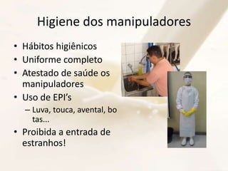 Higiene dos manipuladores
• Hábitos higiênicos
• Uniforme completo
• Atestado de saúde os
manipuladores
• Uso de EPI’s
– Luva, touca, avental, bo
tas...
• Proibida a entrada de
estranhos!
 