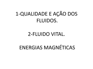 1-QUALIDADE E AÇÃO DOS
FLUIDOS.
2-FLUIDO VITAL.
ENERGIAS MAGNÉTICAS
 