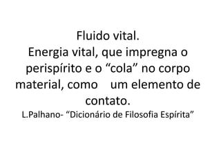 Fluido vital.
Energia vital, que impregna o
perispírito e o “cola” no corpo
material, como um elemento de
contato.
L.Palhano- “Dicionário de Filosofia Espírita”
 