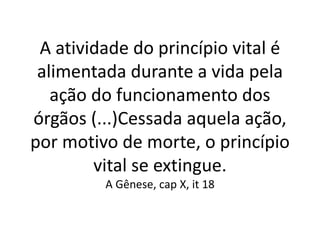 A atividade do princípio vital é
alimentada durante a vida pela
ação do funcionamento dos
órgãos (...)Cessada aquela ação,
por motivo de morte, o princípio
vital se extingue.
A Gênese, cap X, it 18
 