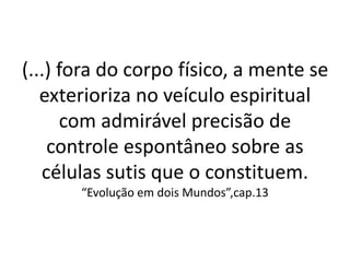 (...) fora do corpo físico, a mente se
exterioriza no veículo espiritual
com admirável precisão de
controle espontâneo sobre as
células sutis que o constituem.
“Evolução em dois Mundos”,cap.13
 