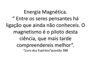 Energia Magnética.
“ Entre os seres pensantes há
ligação que ainda não conheceis. O
magnetismo é o piloto desta
ciência, que mais tarde
compreendereis melhor”.
“Livro dos Espíritos”questão 388
 