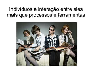 Indivíduos e interação entre eles
mais que processos e ferramentas
 
