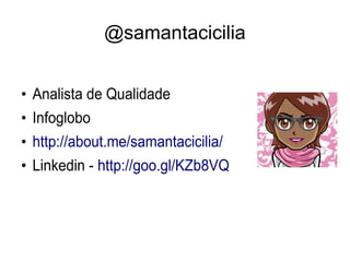 @samantacicilia
●
Analista de Qualidade
●
Infoglobo
●
http://about.me/samantacicilia/
●
Linkedin - http://goo.gl/KZb8VQ
 