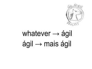 whatever → ágil
ágil → mais ágil
 