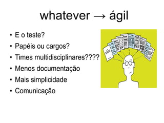 whatever → ágil
●
E o teste?
●
Papéis ou cargos?
●
Times multidisciplinares????
●
Menos documentação
●
Mais simplicidade
●
Comunicação
 