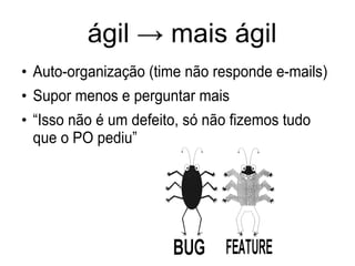 ágil → mais ágil
●
Auto-organização (time não responde e-mails)
●
Supor menos e perguntar mais
●
“Isso não é um defeito, só não fizemos tudo
que o PO pediu”
 