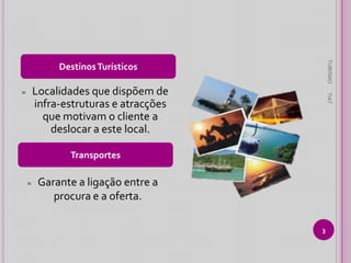 TURISMO

Destinos Turísticos

TIAT

Localidades que dispõem de
infra-estruturas e atracções
que motivam o cliente a
deslocar a este local.

≈

Transportes
≈

Garante a ligação entre a
procura e a oferta.
3

 