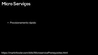 Micro Serviços
https://martinfowler.com/bliki/MicroservicePrerequisites.html
• Provisionamento rápido
 