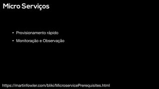 Micro Serviços
https://martinfowler.com/bliki/MicroservicePrerequisites.html
• Provisionamento rápido

• Monitoração e Observação
 