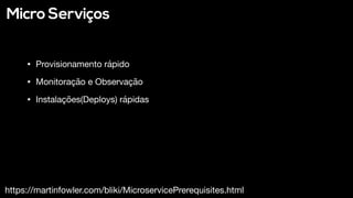 Micro Serviços
https://martinfowler.com/bliki/MicroservicePrerequisites.html
• Provisionamento rápido

• Monitoração e Observação

• Instalações(Deploys) rápidas
 