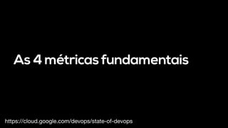 As 4 métricas fundamentais
https://cloud.google.com/devops/state-of-devops
 