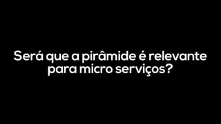 Será que a pirâmide é relevante
para micro serviços?
 