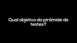 Qual objetivo da pirâmide de
testes?
 