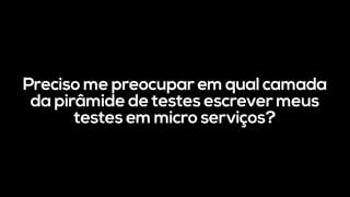 Preciso me preocupar em qual camada
da pirâmide de testes escrever meus
testes em micro serviços?
 