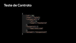Teste de Contrato
{
"id": 10,
"nome": "Lela",
"categoria": {
"id": 1,
"nome": "Cachorro"
},
"fotoUrls": [
“www.foto.com“
],
"estado": "disponível"
}
 