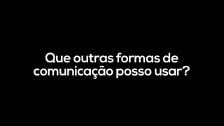 Que outras formas de
comunicação posso usar?
 