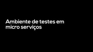 Ambiente de testes em
micro serviços
 