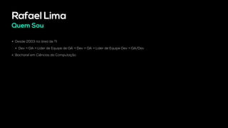 Rafael Lima
Quem Sou
• Desde 2003 na área de TI.
• Dev → QA → Líder de Equipe de QA → Dev → QA → Líder de Equipe Dev → QA/Dev
• Bacharel em Ciências da Computação
 