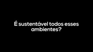 É sustentável todos esses
ambientes?
 