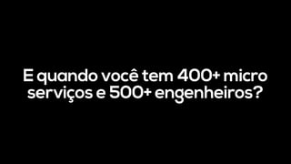 E quando você tem 400+ micro
serviços e 500+ engenheiros?
 