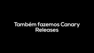 Também fazemos Canary
Releases
 