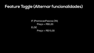 Feature Toggle (Alternar funcionalidades)
IF (PromocaoPascoa.ON)
Preço = R$5,00
ELSE
Preço = R$15,00
 
