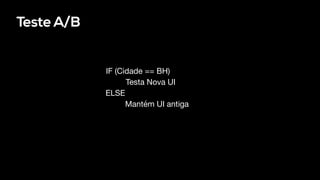 Teste A/B
IF (Cidade == BH)
Testa Nova UI
ELSE
Mantém UI antiga
 