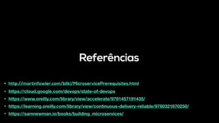 Referências
• http://martinfowler.com/bliki/MicroservicePrerequisites.html
• https://cloud.google.com/devops/state-of-devops
• https://www.oreilly.com/library/view/accelerate/9781457191435/
• https://learning.oreilly.com/library/view/continuous-delivery-reliable/9780321670250/
• https://samnewman.io/books/building_microservices/
 