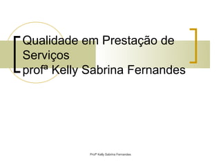 Qualidade em Prestação de
Serviços
profª Kelly Sabrina Fernandes




            Profª Kelly Sabrina Fernandes
 