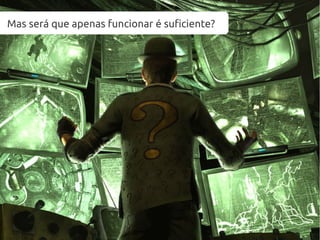 Mas será que apenas funcionar é suficiente?
 