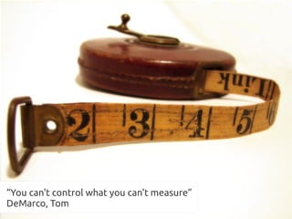 “You can't control what you can't measure”
DeMarco, Tom
 