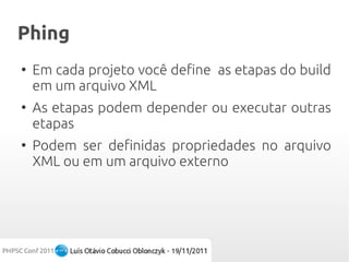 Phing
●
    Em cada projeto você define as etapas do build
    em um arquivo XML
●
    As etapas podem depender ou executar outras
    etapas
●
    Podem ser definidas propriedades no arquivo
    XML ou em um arquivo externo
 