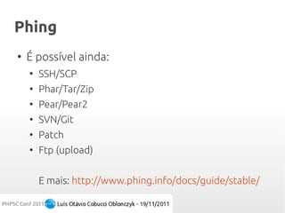 Phing
●
    É possível ainda:
    ●
        SSH/SCP
    ●
        Phar/Tar/Zip
    ●
        Pear/Pear2
    ●
        SVN/Git
    ●
        Patch
    ●
        Ftp (upload)


        E mais: http://www.phing.info/docs/guide/stable/
 