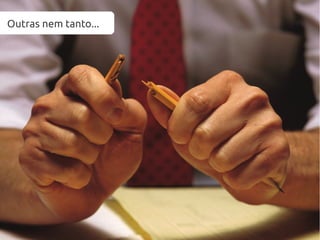 Outras nem tanto...
 