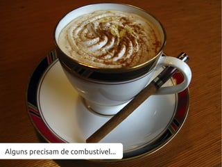 Alguns precisam de combustível...
 