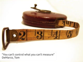 “You can't control what you can't measure”
DeMarco, Tom
 