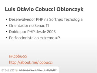 Luís Otávio Cobucci Oblonczyk
●
    Desenvolvedor PHP na Softnex Tecnologia
●
    Orientador no Senac TI
●
    Doido por PHP desde 2003
●
    Perfeccionista ao extremo =P



    @lcobucci
    http://about.me/lcobucci
 