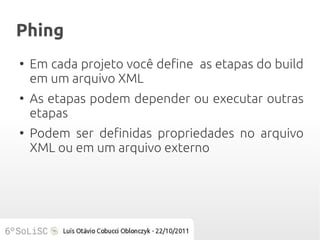 Phing
●
    Em cada projeto você define as etapas do build
    em um arquivo XML
●
    As etapas podem depender ou executar outras
    etapas
●
    Podem ser definidas propriedades no arquivo
    XML ou em um arquivo externo
 