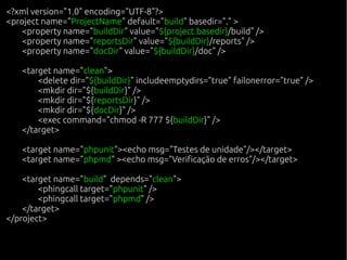<?xml version="1.0" encoding="UTF-8"?>
<project name="ProjectName" default="build" basedir="." >
    <property name="buildDir" value="${project.basedir}/build" />
    <property name="reportsDir" value="${buildDir}/reports" />
    <property name="docDir" value="${buildDir}/doc" />

    <target name="clean">
        <delete dir="${buildDir}" includeemptydirs="true" failonerror="true" />
        <mkdir dir="${buildDir}" />
        <mkdir dir="${reportsDir}" />
        <mkdir dir="${docDir}" />
        <exec command="chmod -R 777 ${buildDir}" />
    </target>

    <target name="phpunit"><echo msg="Testes de unidade"/></target>
    <target name="phpmd" ><echo msg="Verificação de erros"/></target>

    <target name="build" depends="clean">
        <phingcall target="phpunit" />
        <phingcall target="phpmd" />
    </target>
</project>
 