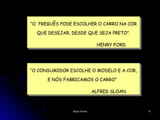 “ O  FREGUÊS PODE ESCOLHER O CARRO NA COR QUE DESEJAR, DESDE QUE SEJA PRETO". HENRY FORD “ O CONSUMIDOR ESCOLHE O MODELO E A COR, E NÓS FABRICAMOS O CARRO”  ALFRED SLOAN 