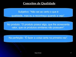 Conceitos de Qualidade Subjetivo: “Não sei ao certo o que é qualidade, mas eu a reconheço quando a vejo”. No produto: “O produto possui algo, que lhe acrescenta valor, que os produtos similares não possuem”. Na perfeição: “É fazer a coisa certa na primeira vez”. 