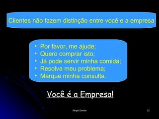 Você é a Empresa! Clientes não fazem distinção entre você e a empresa Por favor, me ajude; Quero comprar isto; Já pode servir minha comida; Resolva meu problema; Marque minha consulta. 