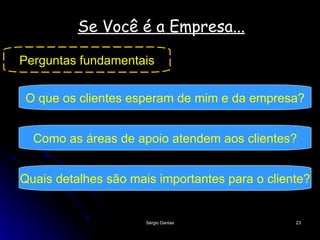 Se Você é a Empresa... Perguntas fundamentais O que os clientes esperam de mim e da empresa? Como as áreas de apoio atendem aos clientes? Quais detalhes são mais importantes para o cliente? 