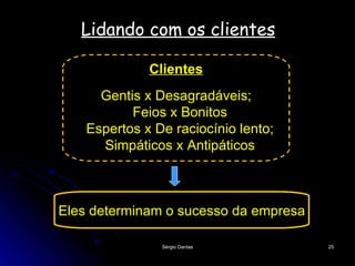 Lidando com os clientes Eles determinam o sucesso da empresa Clientes Gentis x Desagradáveis; Feios x Bonitos Espertos x De raciocínio lento; Simpáticos x Antipáticos 