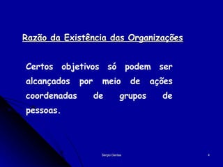   Razão da Existência das Organizações Certos objetivos só podem ser alcançados por meio de ações coordenadas de grupos de pessoas. 